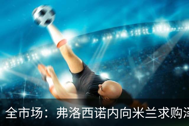 全市场：弗洛西诺内向米兰求购泽罗利，米兰可能加入50%二转出售