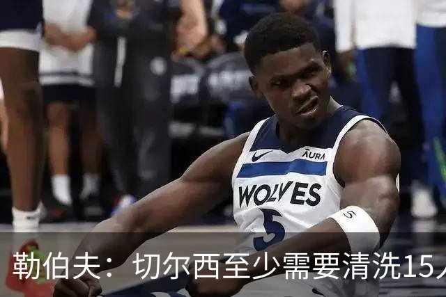 勒伯夫：切尔西至少需要清洗15人，桑切斯需要被新门将替换