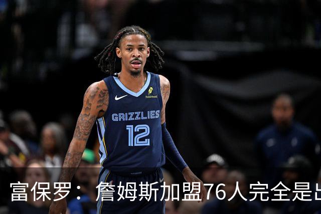 富保罗：詹姆斯加盟76人完全是出于对篮球的热爱
