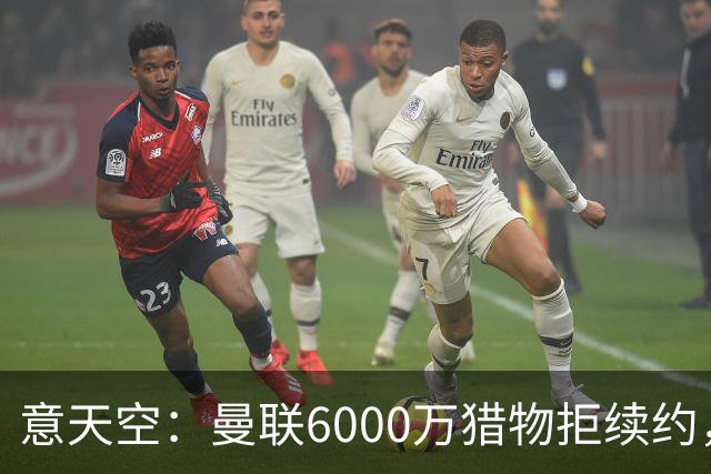 意天空：曼联6000万猎物拒续约，齐尔克泽持续接到尤文游说电话