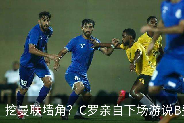 挖曼联墙角？C罗亲自下场游说B费去沙特，3点原因决定交易不可能实现