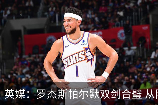 英媒：罗杰斯帕尔默双剑合璧 从阵型到私交契合度满分