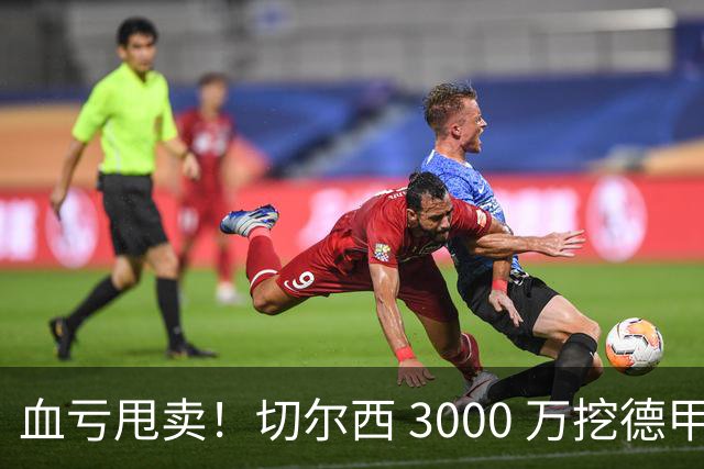 血亏甩卖！切尔西 3000 万挖德甲超新星，5400 万水货彻底边缘化