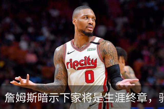 詹姆斯暗示下家将是生涯终章，骑士捕捉关键信号，暂缓续约哈登