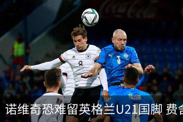 诺维奇恐难留英格兰U21国脚 费舍尔遭英超四队哄抢