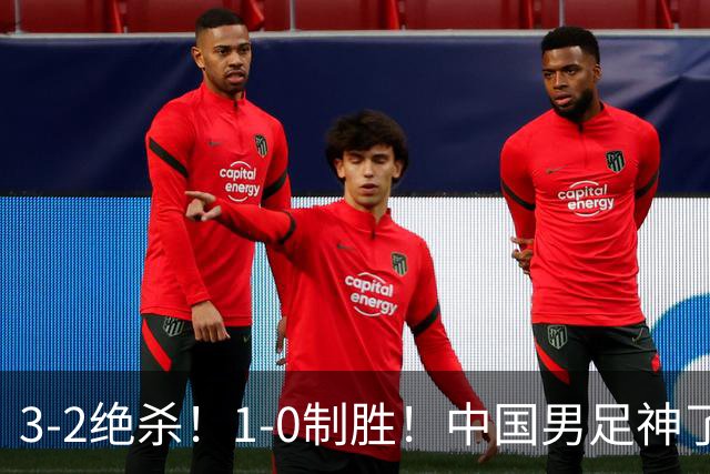 3-2绝杀！1-0制胜！中国男足神了：双杀英超 西甲强队，邵佳一欣慰