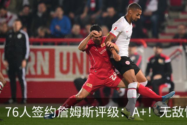 76人签约詹姆斯评级：A+！无敌性价比助力争冠 多方面高度适配