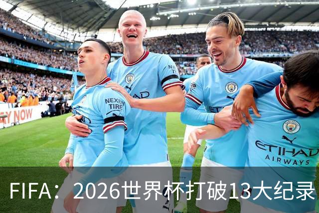 FIFA：2026世界杯打破13大纪录 梅西3项 1项曾被甲A外援霸榜24年
